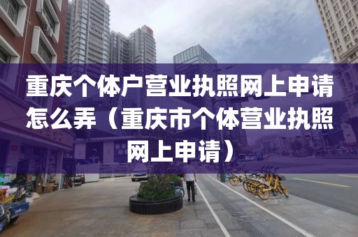 重庆个体户营业执照网上申请怎么弄（重庆市个体营业执照网上申请）