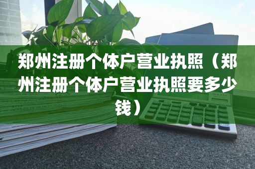 郑州注册个体户营业执照（郑州注册个体户营业执照要多少钱）