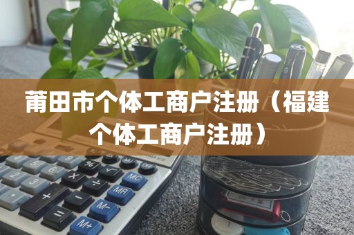 莆田市个体工商户注册（福建个体工商户注册）