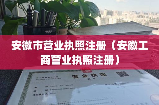 安徽市营业执照注册（安徽工商营业执照注册）