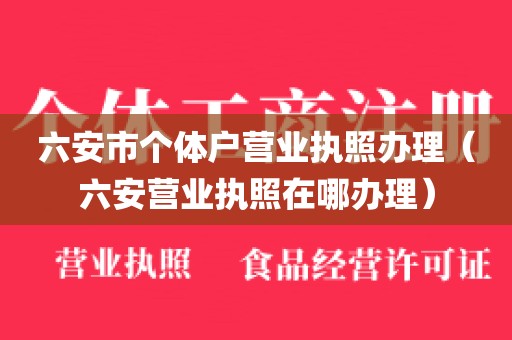 六安市个体户营业执照办理（六安营业执照在哪办理）