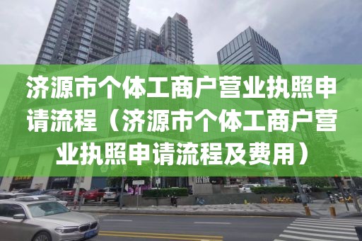 济源市个体工商户营业执照申请流程（济源市个体工商户营业执照申请流程及费用）
