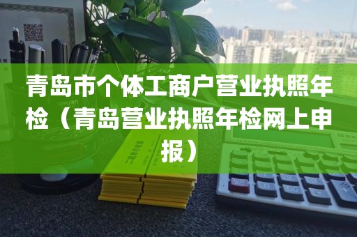 青岛市个体工商户营业执照年检（青岛营业执照年检网上申报）