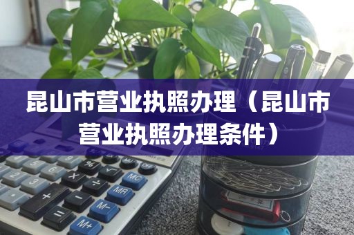 昆山市营业执照办理（昆山市营业执照办理条件）