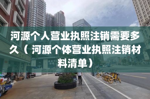 河源个人营业执照注销需要多久（ 河源个体营业执照注销材料清单）