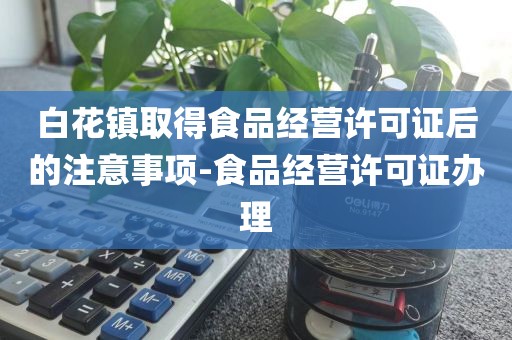 白花镇取得食品经营许可证后的注意事项-食品经营许可证办理