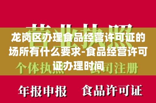 龙岗区办理食品经营许可证的场所有什么要求-食品经营许可证办理时间