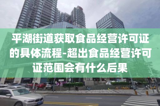 平湖街道获取食品经营许可证的具体流程-超出食品经营许可证范围会有什么后果