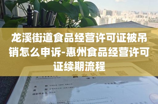 龙溪街道食品经营许可证被吊销怎么申诉-惠州食品经营许可证续期流程