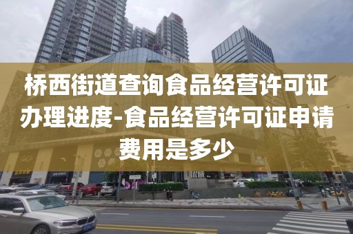 桥西街道查询食品经营许可证办理进度-食品经营许可证申请费用是多少