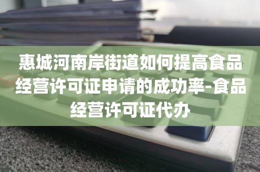 惠城河南岸街道如何提高食品经营许可证申请的成功率-食品经营许可证代办