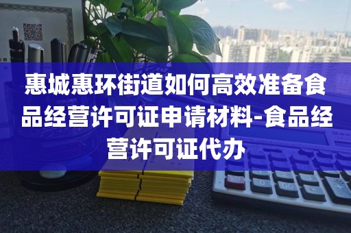 惠城惠环街道如何高效准备食品经营许可证申请材料-食品经营许可证代办