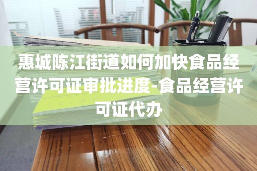 惠城陈江街道如何加快食品经营许可证审批进度-食品经营许可证代办